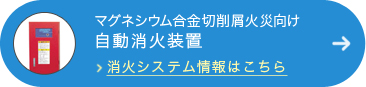 マグネシウム合金切削屑火災向け自動消火装置 消火システム情報はこちら
