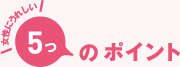女性にうれしい 5つのポイント